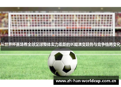 从世界杯赛场看全球足球整体实力差距的长期演变趋势与竞争格局变化 从世界杯赛场看全球足球整体实力差距的长期演变趋势与竞争格局变化